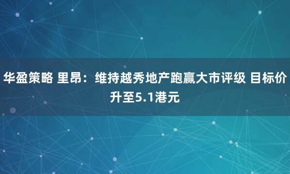 华盈策略 里昂：维持越秀地产跑赢大市评级 目标价升至5.1港元