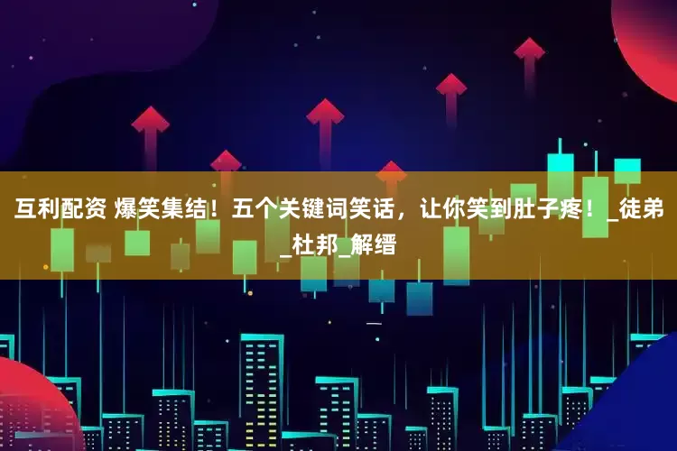 互利配资 爆笑集结！五个关键词笑话，让你笑到肚子疼！_徒弟_杜邦_解缙
