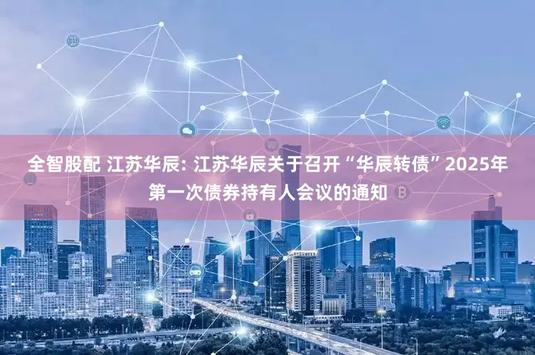 全智股配 江苏华辰: 江苏华辰关于召开“华辰转债”2025年第一次债券持有人会议的通知