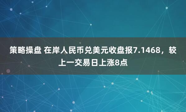 策略操盘 在岸人民币兑美元收盘报7.1468，较上一交易日上涨8点