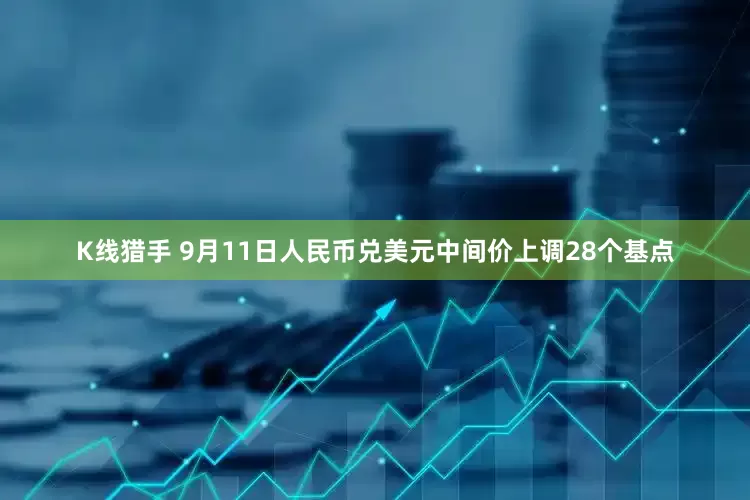 K线猎手 9月11日人民币兑美元中间价上调28个基点