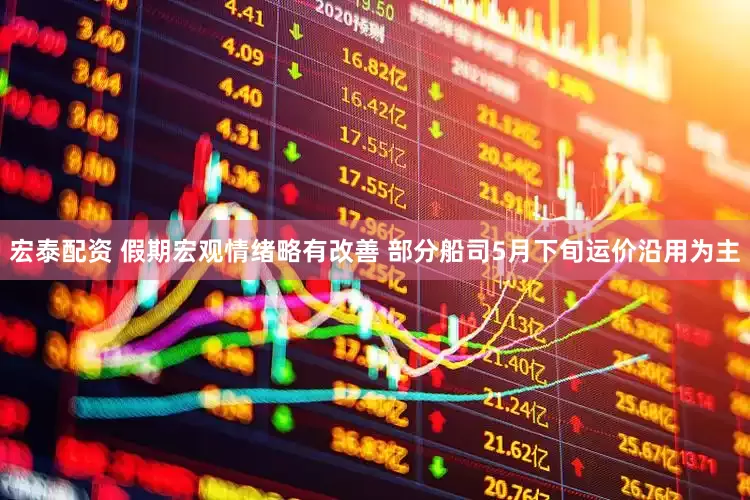 宏泰配资 假期宏观情绪略有改善 部分船司5月下旬运价沿用为主