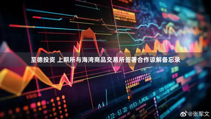 至德投资 上期所与海湾商品交易所签署合作谅解备忘录