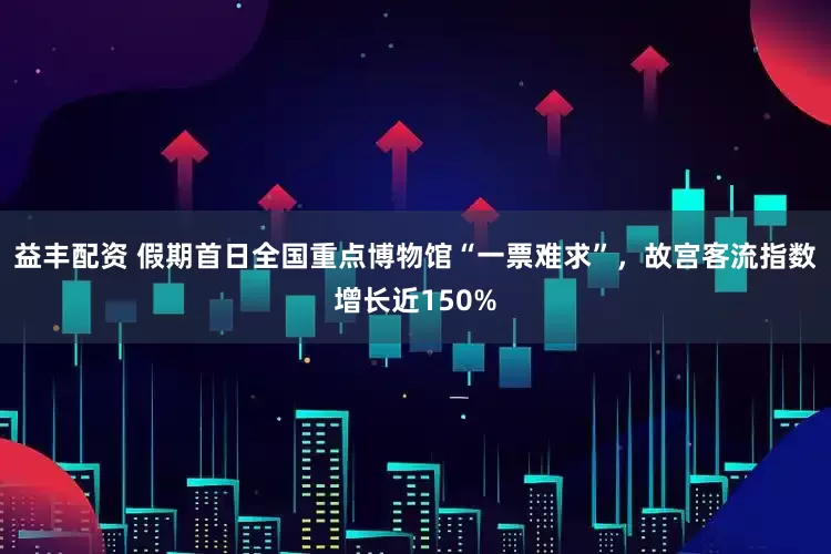 益丰配资 假期首日全国重点博物馆“一票难求”，故宫客流指数增长近150%