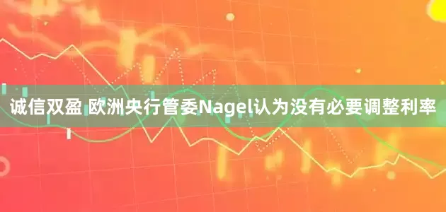 诚信双盈 欧洲央行管委Nagel认为没有必要调整利率