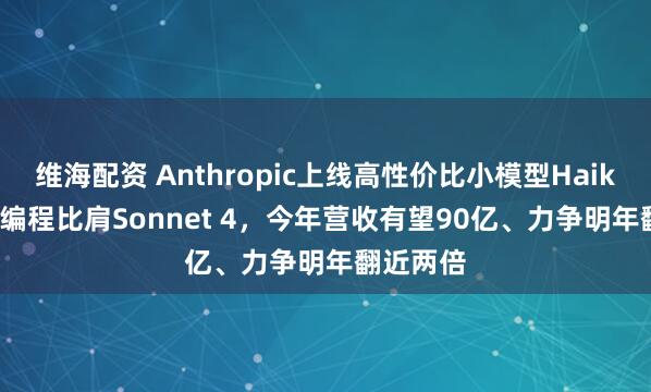 维海配资 Anthropic上线高性价比小模型Haiku 4.5，编程比肩Sonnet 4，今年营收有望90亿、力争明年翻近两倍
