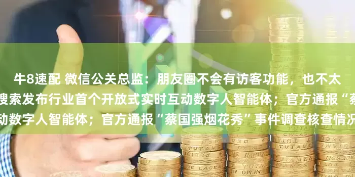 牛8速配 微信公关总监：朋友圈不会有访客功能，也不太可能出二次编辑功能；百度搜索发布行业首个开放式实时互动数字人智能体；官方通报“蔡国强烟花秀”事件调查核查情况