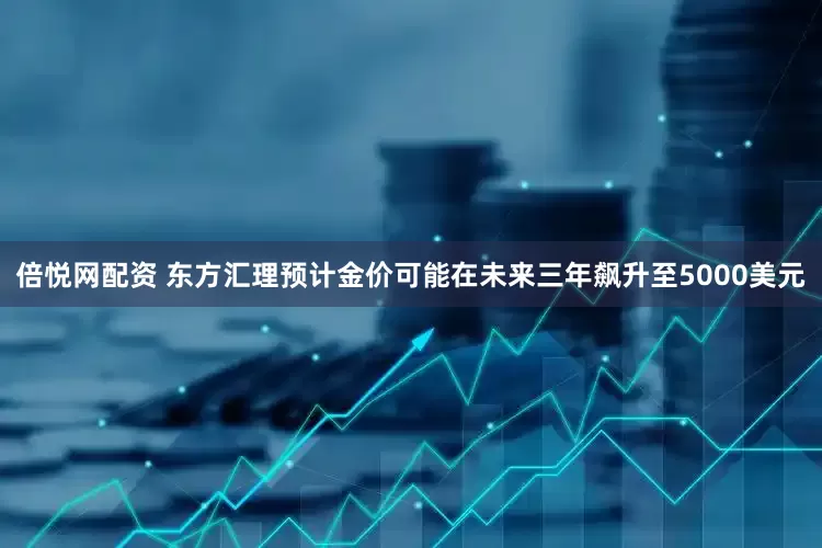 倍悦网配资 东方汇理预计金价可能在未来三年飙升至5000美元