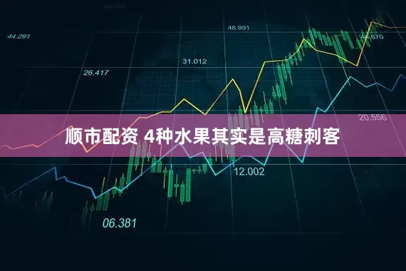 顺市配资 4种水果其实是高糖刺客