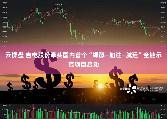 云操盘 吉电股份牵头国内首个“绿醇—加注—航运”全链示范项目启动