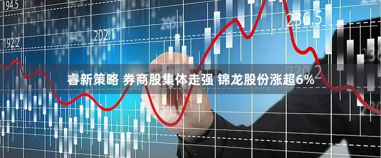 睿新策略 券商股集体走强 锦龙股份涨超6%