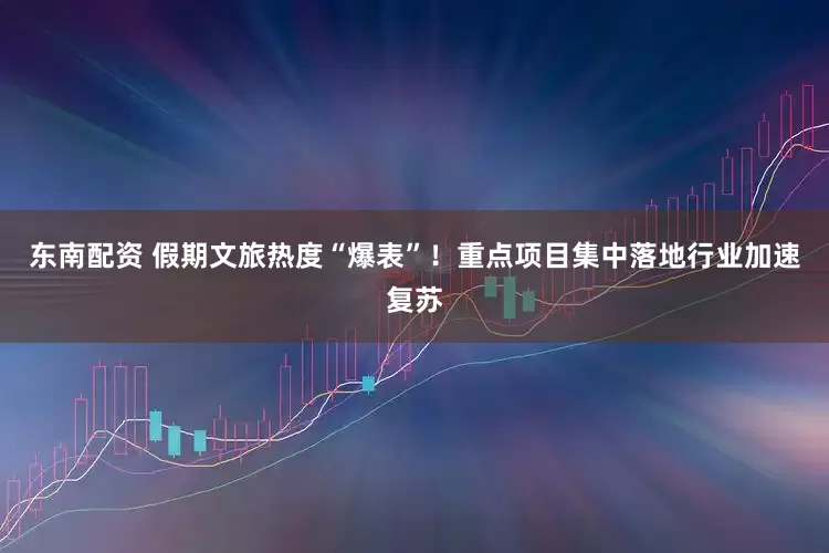 东南配资 假期文旅热度“爆表”！重点项目集中落地行业加速复苏