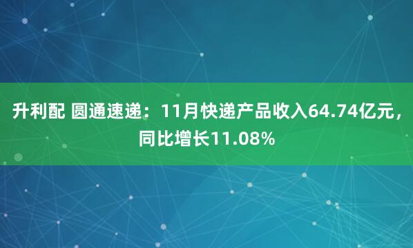 升利配 圆通速递：11月快递产品收入64.74亿元，同比增长11.08%