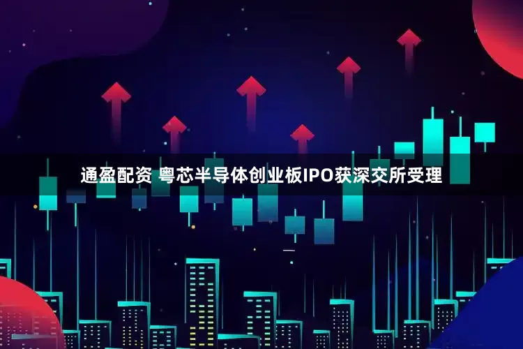 通盈配资 粤芯半导体创业板IPO获深交所受理