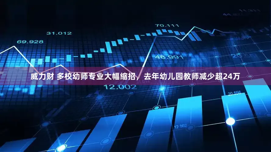威力财 多校幼师专业大幅缩招，去年幼儿园教师减少超24万