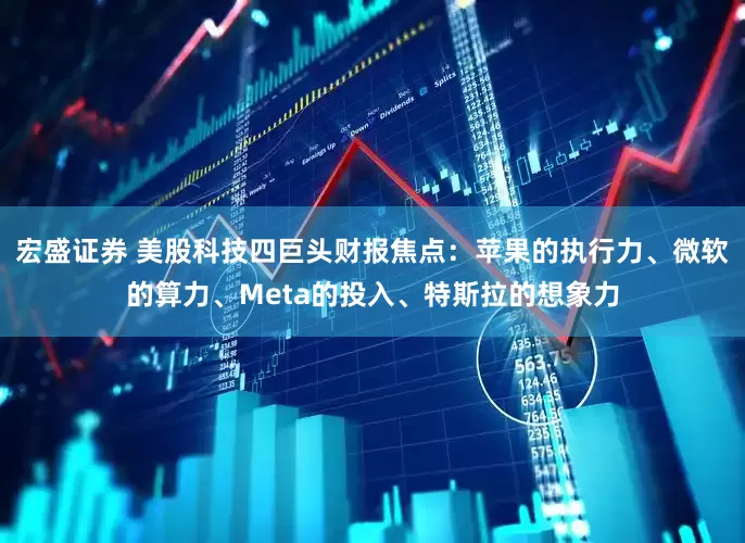 宏盛证券 美股科技四巨头财报焦点：苹果的执行力、微软的算力、Meta的投入、特斯拉的想象力