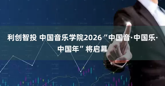 利创智投 中国音乐学院2026“中国音·中国乐·中国年”将启幕