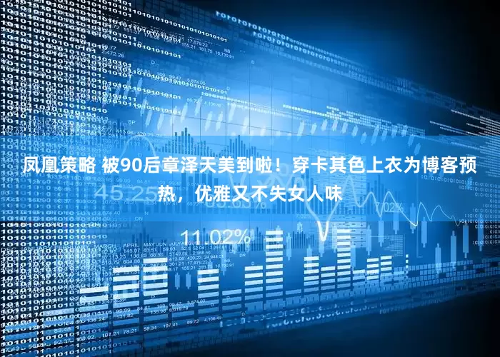 凤凰策略 被90后章泽天美到啦！穿卡其色上衣为博客预热，优雅又不失女人味
