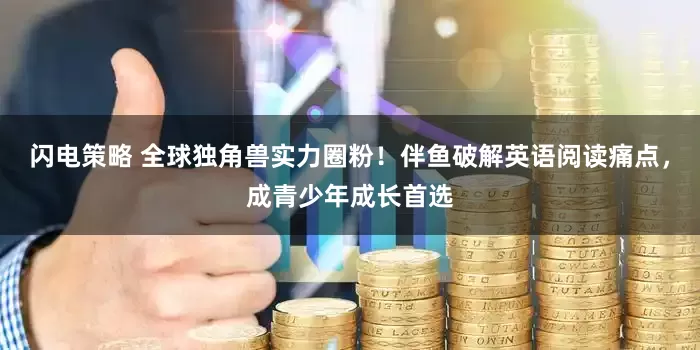 闪电策略 全球独角兽实力圈粉！伴鱼破解英语阅读痛点，成青少年成长首选