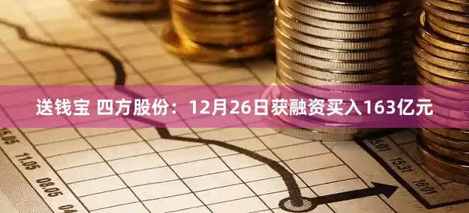 送钱宝 四方股份：12月26日获融资买入163亿元