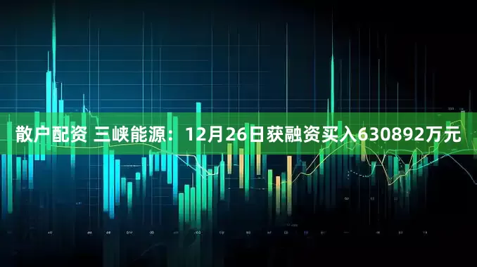 散户配资 三峡能源：12月26日获融资买入630892万元