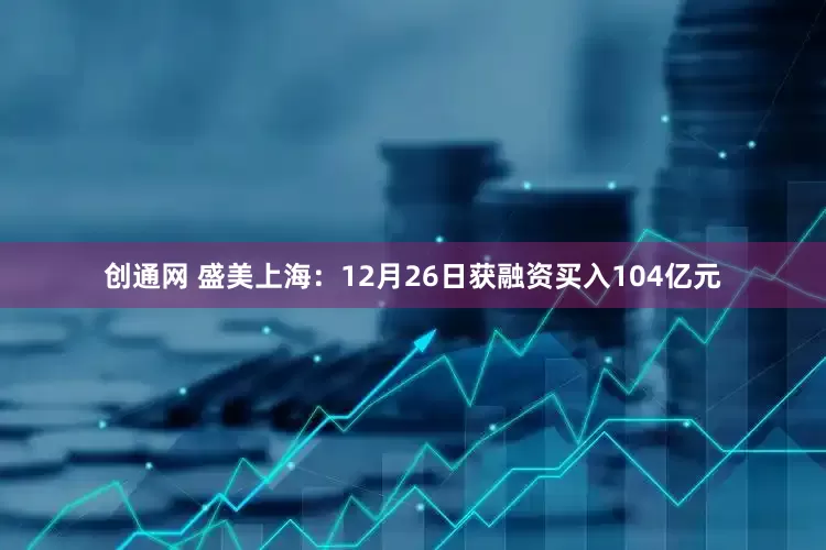 创通网 盛美上海：12月26日获融资买入104亿元