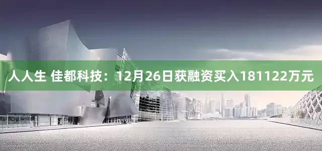 人人生 佳都科技：12月26日获融资买入181122万元