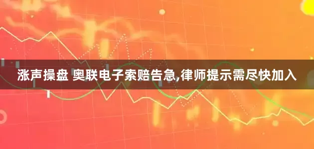涨声操盘 奥联电子索赔告急,律师提示需尽快加入