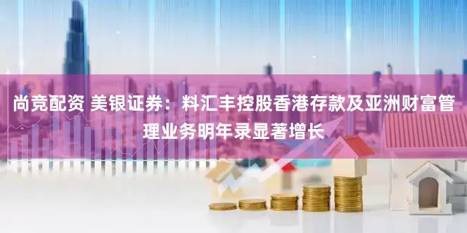 尚竞配资 美银证券：料汇丰控股香港存款及亚洲财富管理业务明年录显著增长