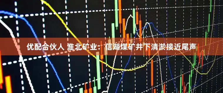 优配合伙人 淮北矿业：信湖煤矿井下清淤接近尾声