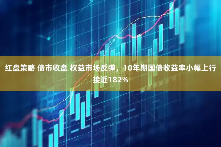 红盘策略 债市收盘 权益市场反弹，10年期国债收益率小幅上行接近182%