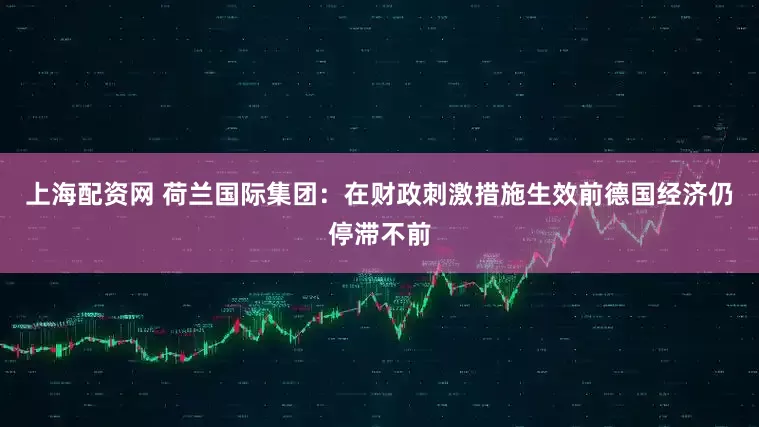 上海配资网 荷兰国际集团：在财政刺激措施生效前德国经济仍停滞不前