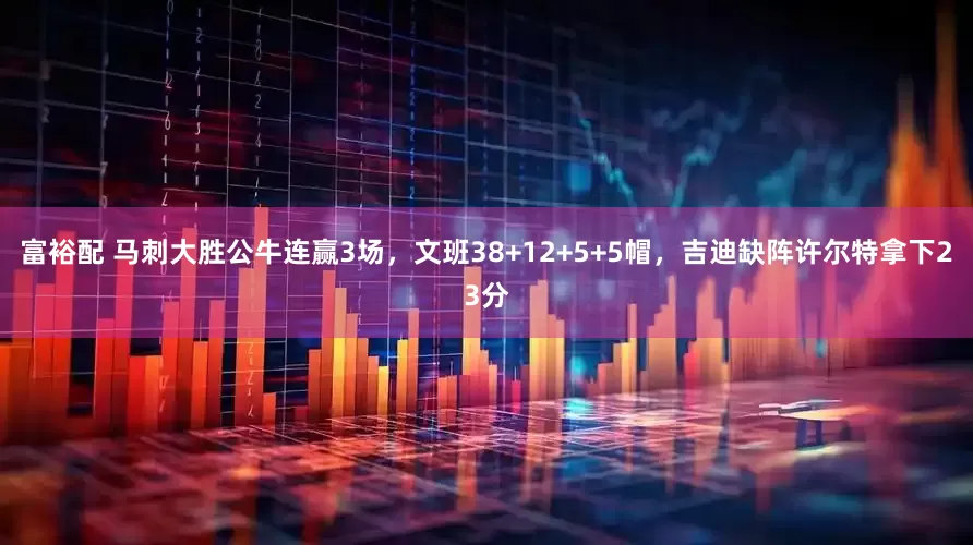 富裕配 马刺大胜公牛连赢3场，文班38+12+5+5帽，吉迪缺阵许尔特拿下23分