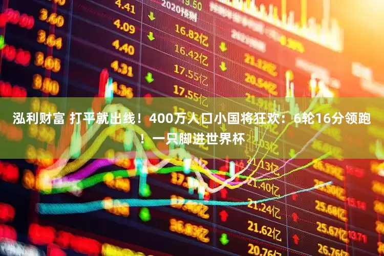 泓利财富 打平就出线！400万人口小国将狂欢：6轮16分领跑！一只脚进世界杯