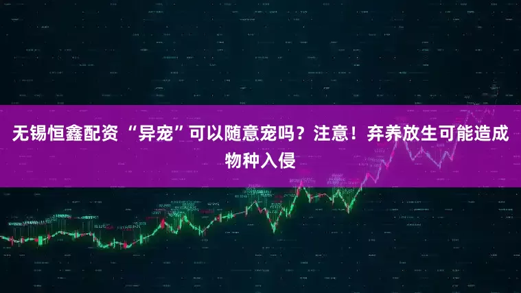 无锡恒鑫配资 “异宠”可以随意宠吗？注意！弃养放生可能造成物种入侵