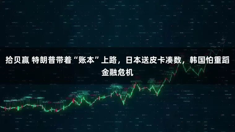 拾贝赢 特朗普带着“账本”上路，日本送皮卡凑数，韩国怕重蹈金融危机