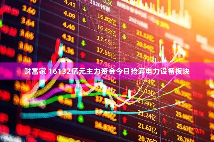财富家 16132亿元主力资金今日抢筹电力设备板块