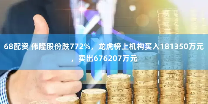 68配资 伟隆股份跌772%，龙虎榜上机构买入181350万元，卖出676207万元