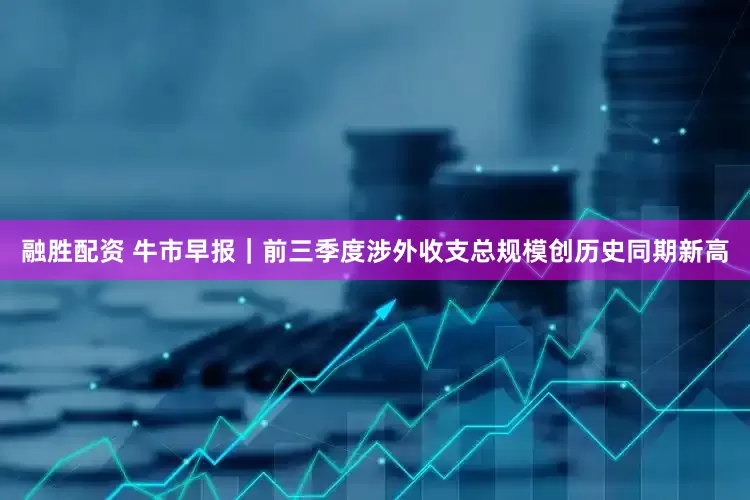 融胜配资 牛市早报｜前三季度涉外收支总规模创历史同期新高