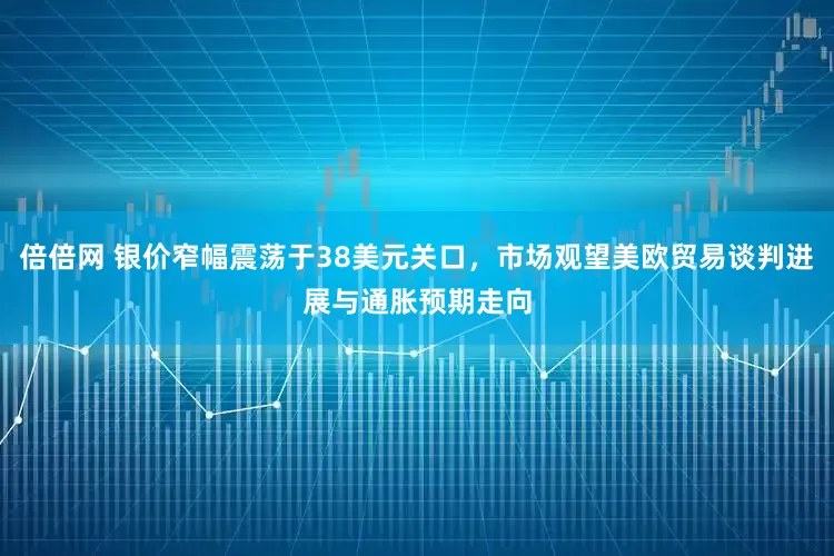 倍倍网 银价窄幅震荡于38美元关口，市场观望美欧贸易谈判进展与通胀预期走向