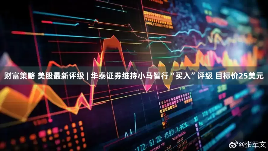 财富策略 美股最新评级 | 华泰证券维持小马智行“买入”评级 目标价25美元